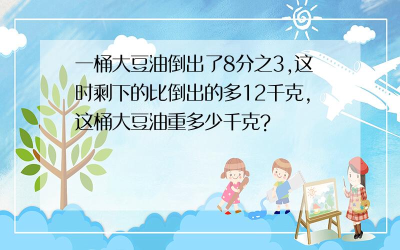 一桶大豆油倒出了8分之3,这时剩下的比倒出的多12千克,这桶大豆油重多少千克?