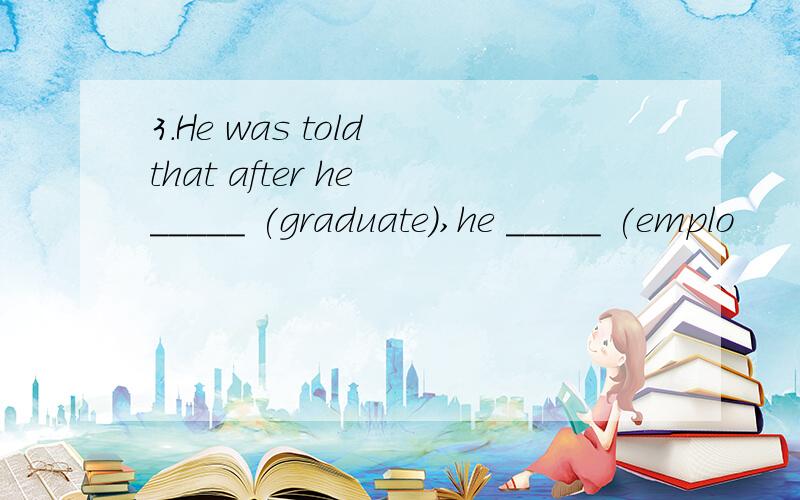 3.He was told that after he _____ (graduate),he _____ (emplo