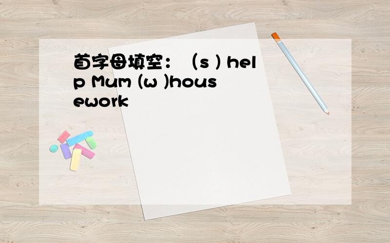 首字母填空：（s ) help Mum (w )housework