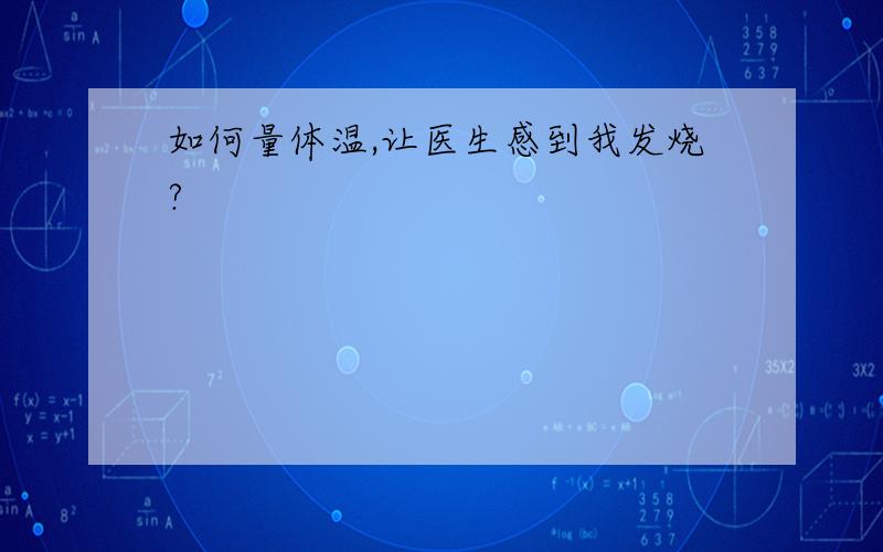 如何量体温,让医生感到我发烧?