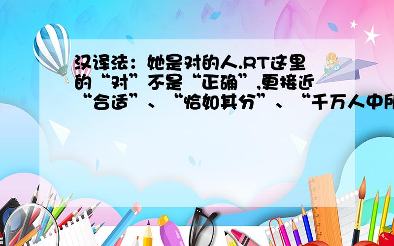 汉译法：她是对的人.RT这里的“对”不是“正确”,更接近“合适”、“恰如其分”、“千万人中所要遇见的人”的那个“对的人”