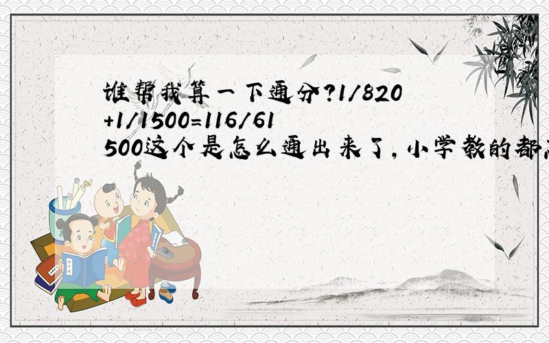 谁帮我算一下通分?1/820+1/1500＝116/61500这个是怎么通出来了,小学教的都忘了?知道的帮我列一下公式回