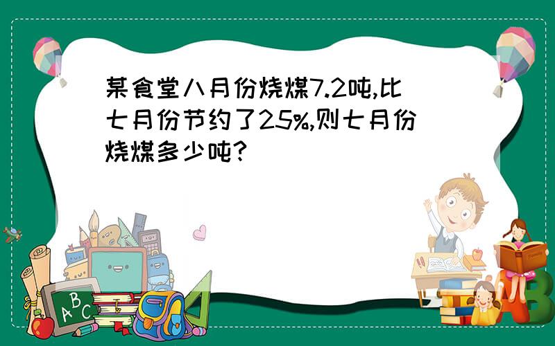 某食堂八月份烧煤7.2吨,比七月份节约了25%,则七月份烧煤多少吨?