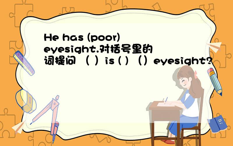 He has (poor) eyesight.对括号里的词提问 （ ）is ( ) （）eyesight?