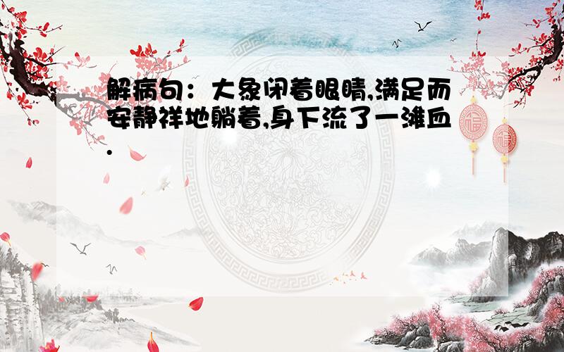 解病句：大象闭着眼睛,满足而安静祥地躺着,身下流了一滩血.