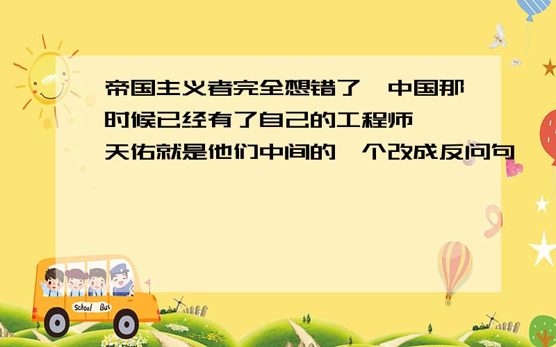 帝国主义者完全想错了,中国那时候已经有了自己的工程师,詹天佑就是他们中间的一个改成反问句