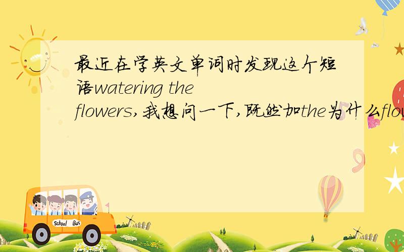 最近在学英文单词时发现这个短语watering the flowers,我想问一下,既然加the为什么flower还要用