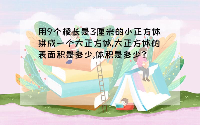 用9个棱长是3厘米的小正方体拼成一个大正方体.大正方体的表面积是多少,体积是多少?