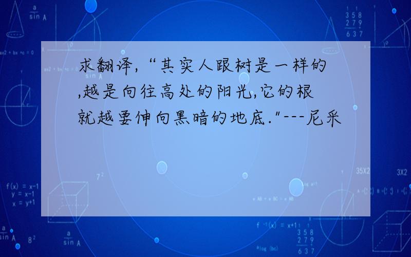 求翻译,“其实人跟树是一样的,越是向往高处的阳光,它的根就越要伸向黑暗的地底.