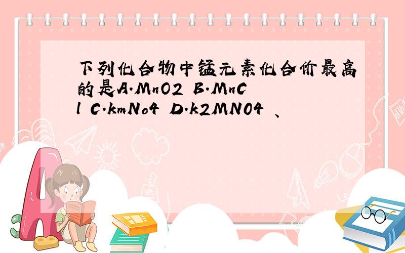 下列化合物中锰元素化合价最高的是A.MnO2 B.MnCl C.kmNo4 D.k2MN04 、