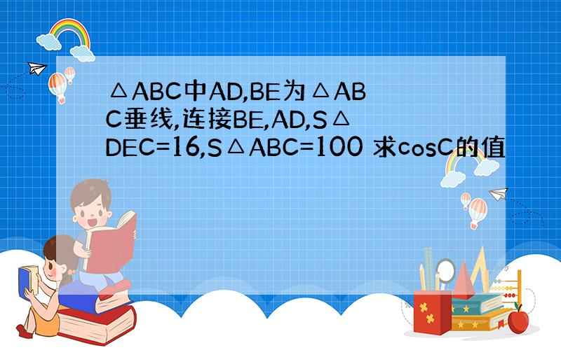 △ABC中AD,BE为△ABC垂线,连接BE,AD,S△DEC=16,S△ABC=100 求cosC的值