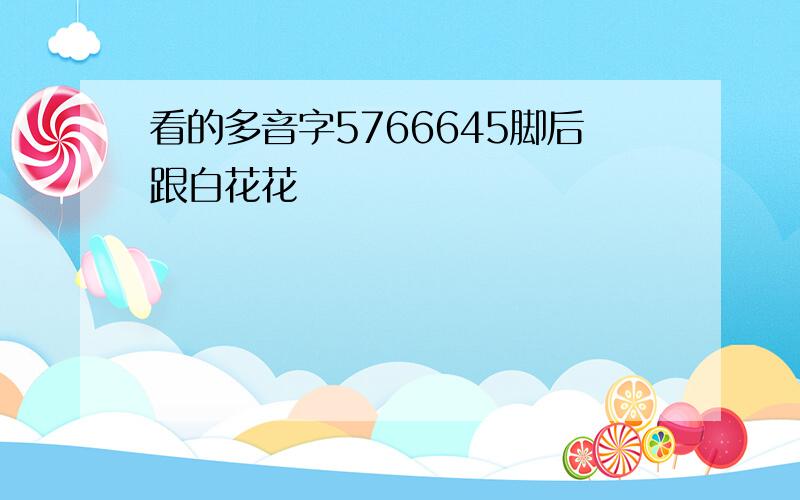 看的多音字5766645脚后跟白花花