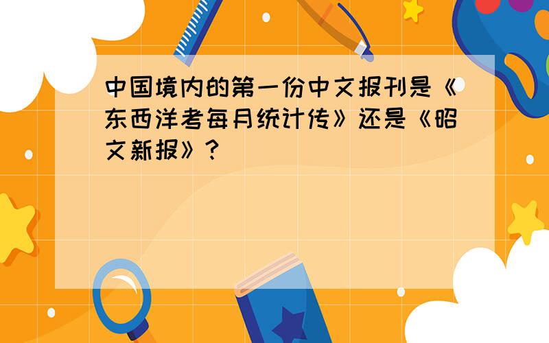 中国境内的第一份中文报刊是《东西洋考每月统计传》还是《昭文新报》?