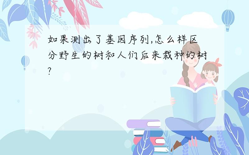 如果测出了基因序列,怎么样区分野生的树和人们后来栽种的树?