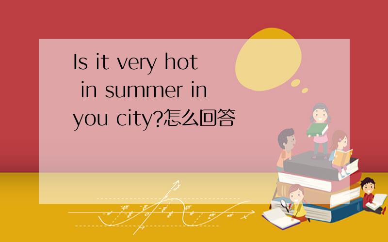 Is it very hot in summer in you city?怎么回答