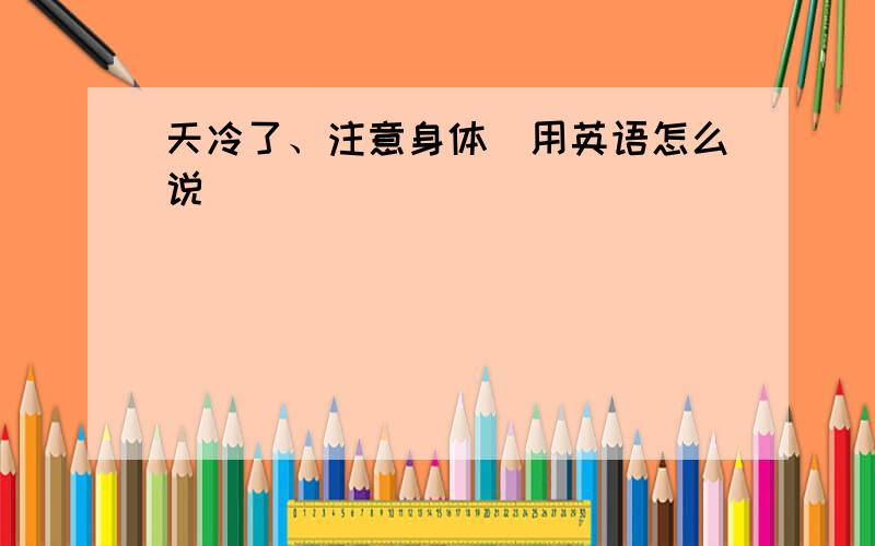 天冷了、注意身体（用英语怎么说）