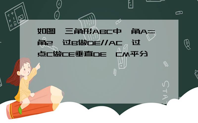 如图,三角形ABC中,角A=角2,过B做DE//AC,过点C做CE垂直DE,CM平分