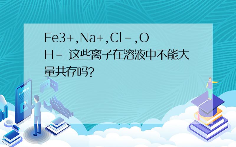 Fe3+,Na+,Cl-,OH- 这些离子在溶液中不能大量共存吗?