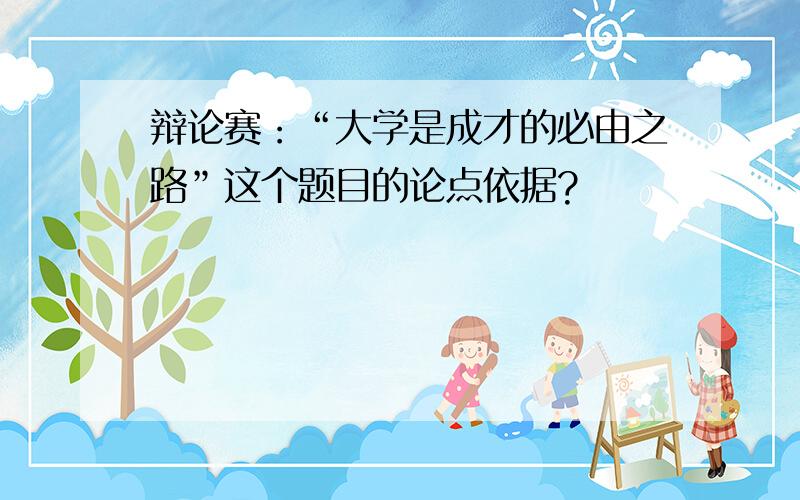 辩论赛：“大学是成才的必由之路”这个题目的论点依据?