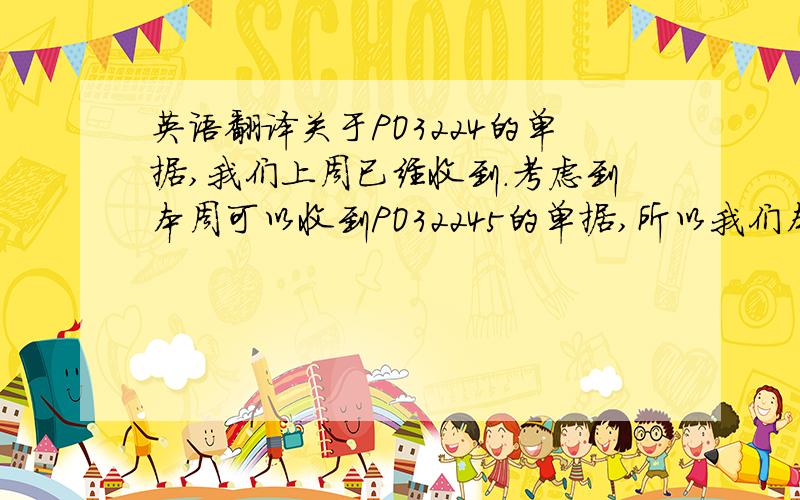 英语翻译关于PO3224的单据,我们上周已经收到.考虑到本周可以收到PO32245的单据,所以我们本周一起发出.相信你们