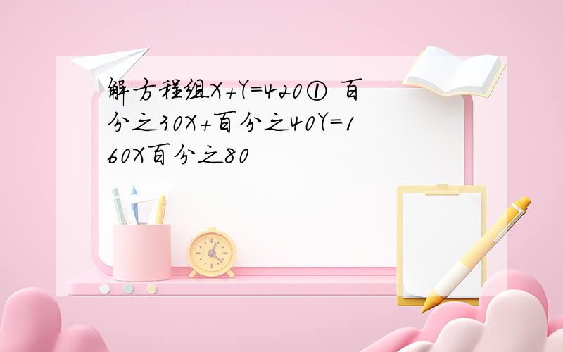 解方程组X+Y=420① 百分之30X+百分之40Y=160X百分之80