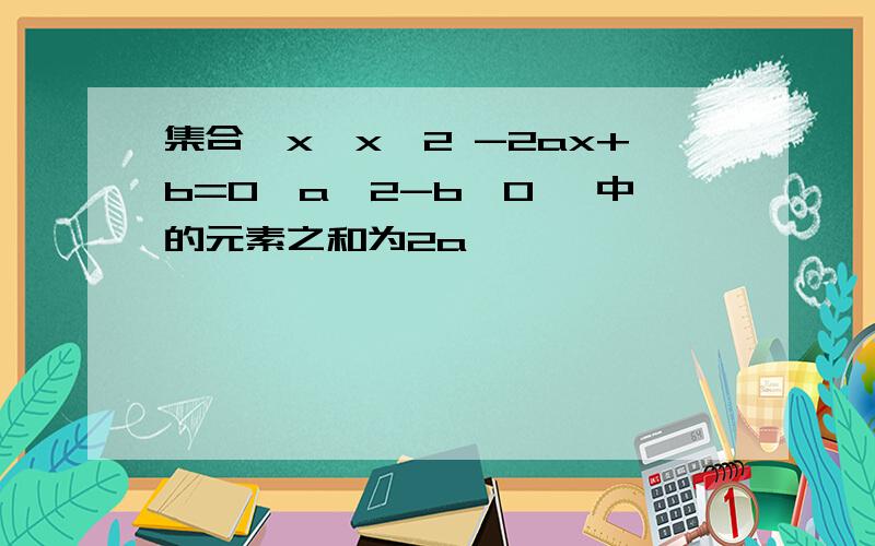 集合{x│x^2 -2ax+b=0,a^2-b≥0} 中的元素之和为2a