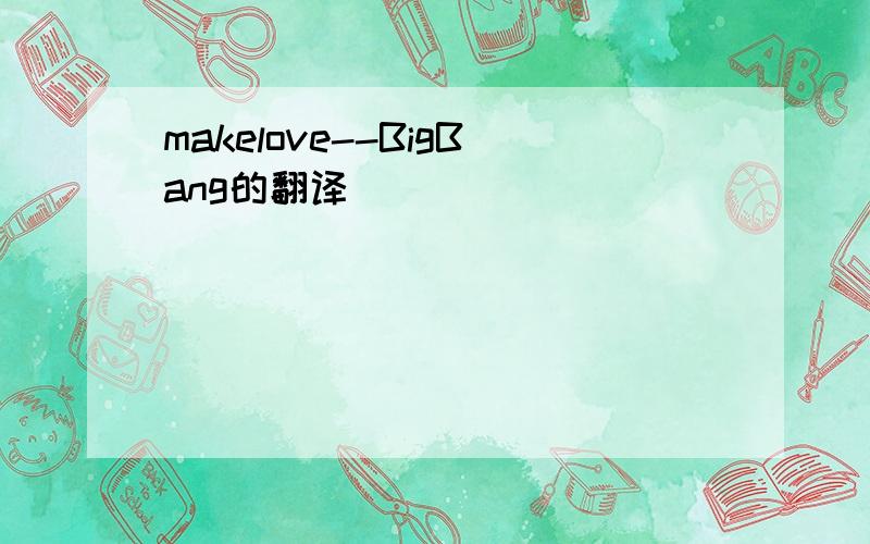 makelove--BigBang的翻译