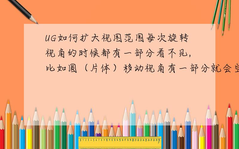 UG如何扩大视图范围每次旋转视角的时候都有一部分看不见,比如圆（片体）移动视角有一部分就会空缺可以直接观察到里面