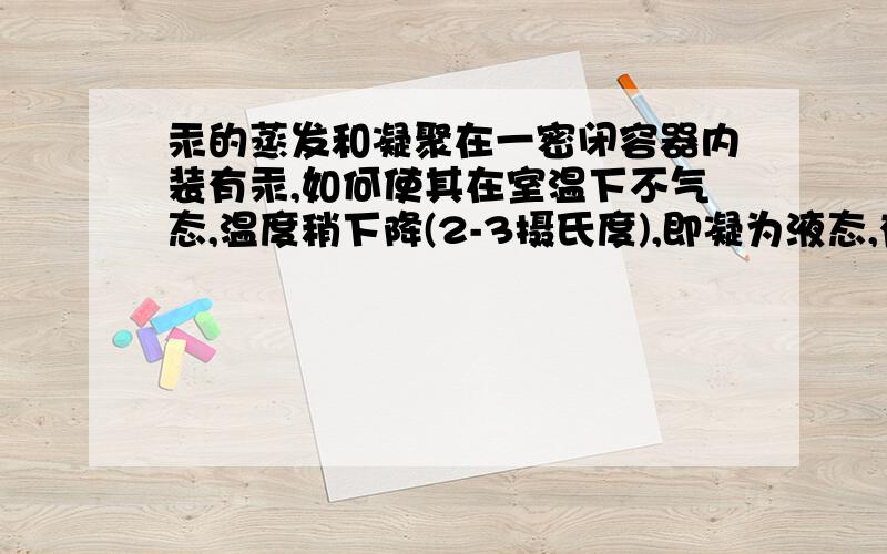 汞的蒸发和凝聚在一密闭容器内装有汞,如何使其在室温下不气态,温度稍下降(2-3摄氏度),即凝为液态,有具体数据的更佳,感