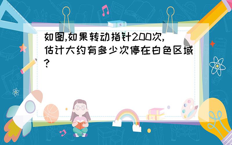 如图,如果转动指针200次,估计大约有多少次停在白色区域?