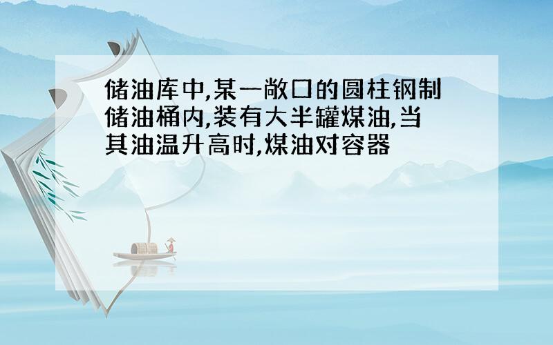 储油库中,某一敞口的圆柱钢制储油桶内,装有大半罐煤油,当其油温升高时,煤油对容器