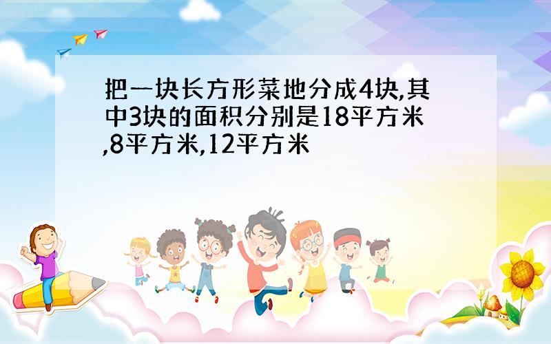 把一块长方形菜地分成4块,其中3块的面积分别是18平方米,8平方米,12平方米