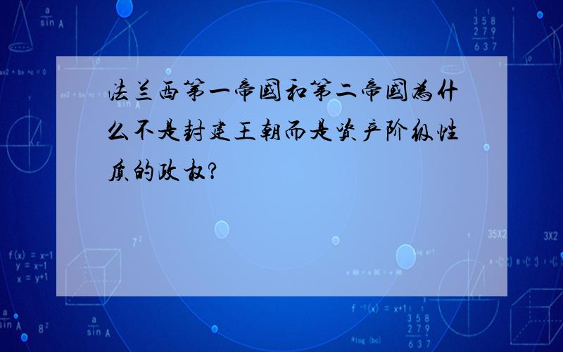 法兰西第一帝国和第二帝国为什么不是封建王朝而是资产阶级性质的政权?