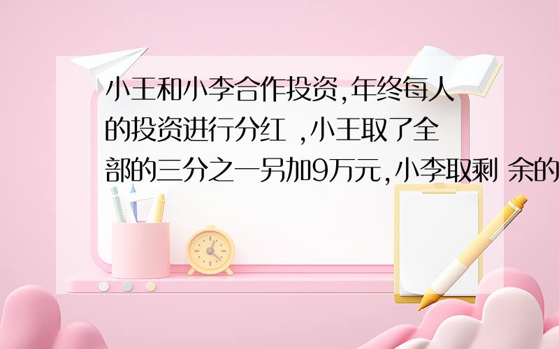 小王和小李合作投资,年终每人的投资进行分红 ,小王取了全部的三分之一另加9万元,小李取剩 余的三分之一和剩下的14万元.