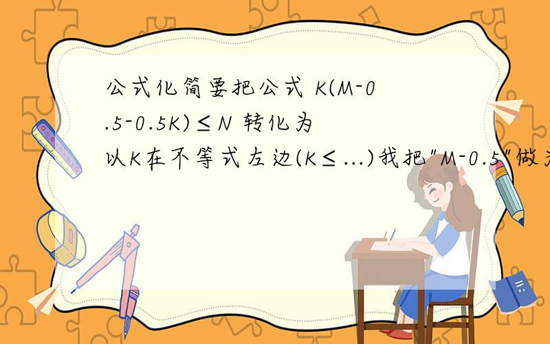 公式化简要把公式 K(M-0.5-0.5K)≤N 转化为以K在不等式左边(K≤...)我把