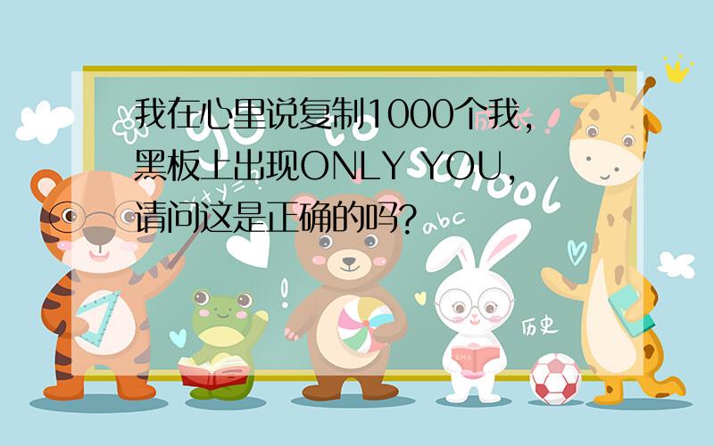 我在心里说复制1000个我,黑板上出现ONLY YOU,请问这是正确的吗?