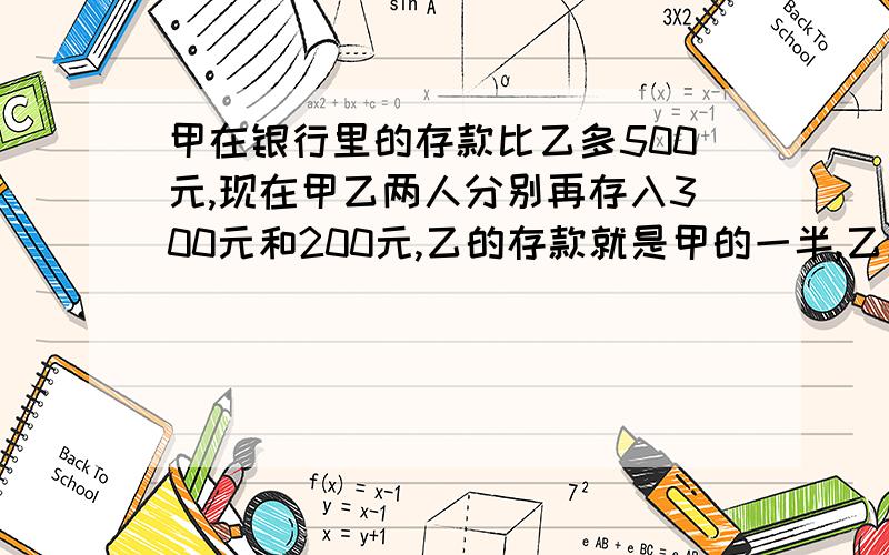 甲在银行里的存款比乙多500元,现在甲乙两人分别再存入300元和200元,乙的存款就是甲的一半,乙原来有存款多少