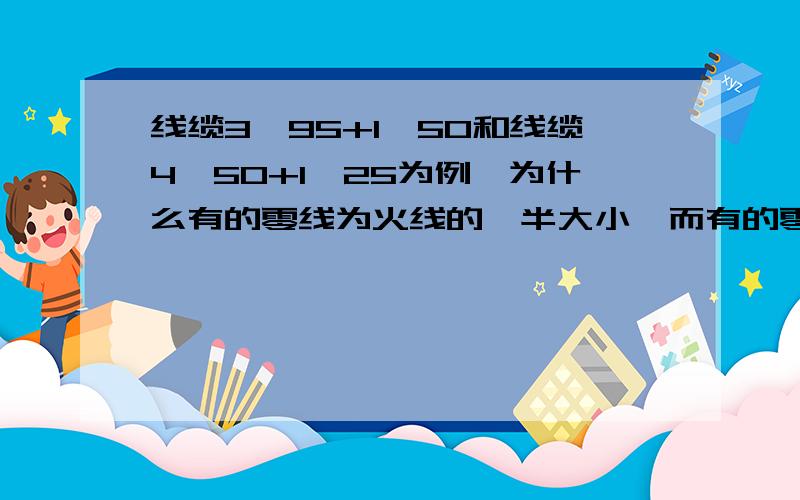 线缆3*95+1*50和线缆4*50+1*25为例,为什么有的零线为火线的一半大小,而有的零线又和火线同样大小,怎么来选