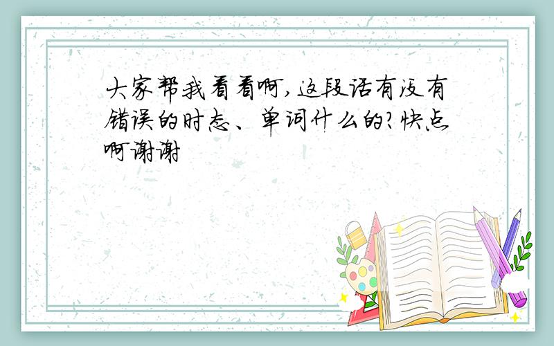 大家帮我看看啊,这段话有没有错误的时态、单词什么的?快点啊谢谢