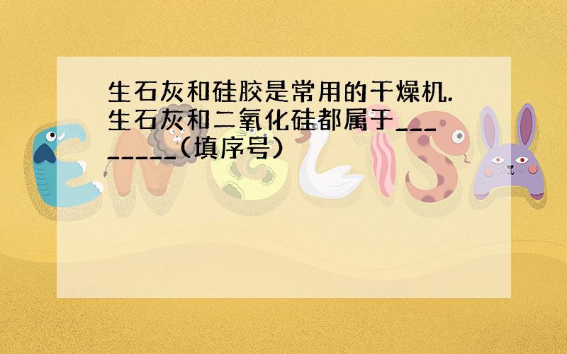 生石灰和硅胶是常用的干燥机.生石灰和二氧化硅都属于________(填序号）