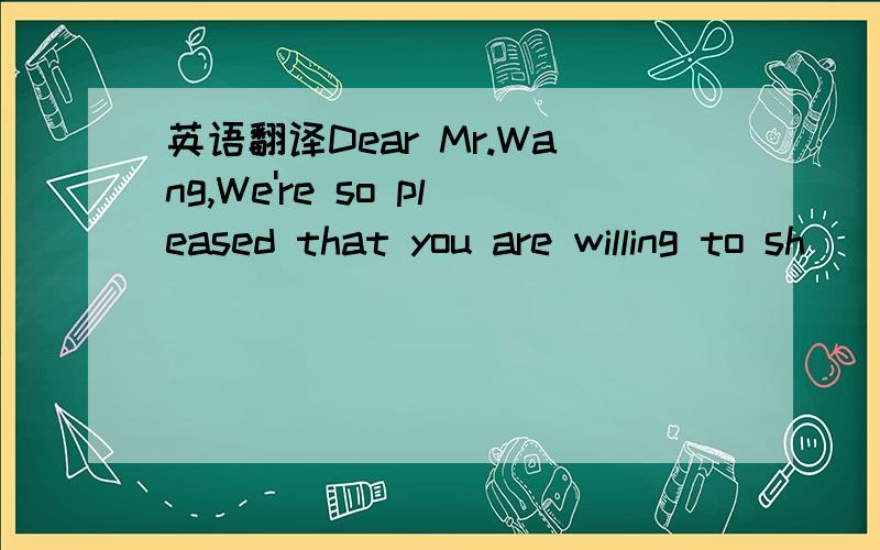 英语翻译Dear Mr.Wang,We're so pleased that you are willing to sh