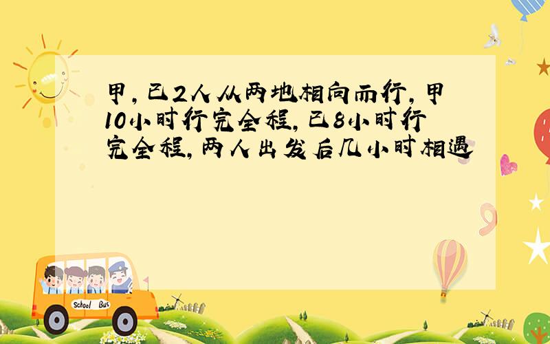 甲,已2人从两地相向而行,甲10小时行完全程,已8小时行完全程,两人出发后几小时相遇