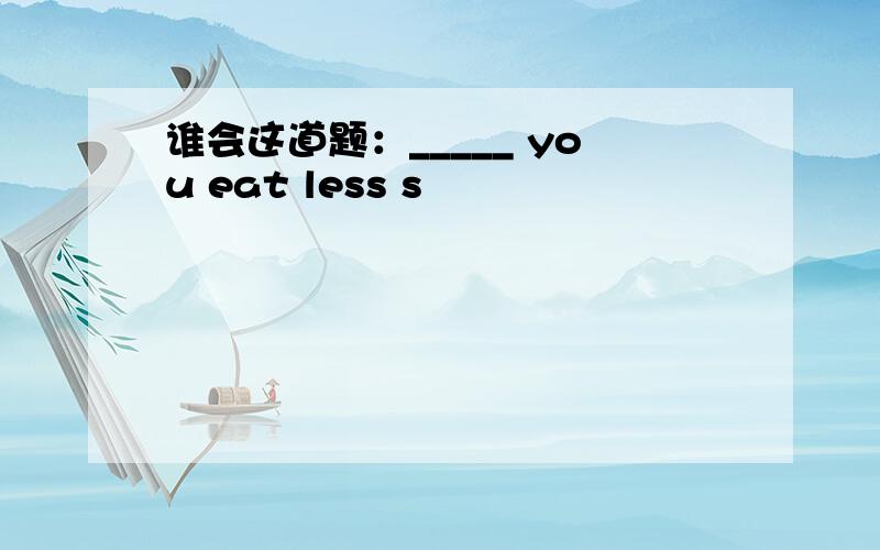 谁会这道题：_____ you eat less s