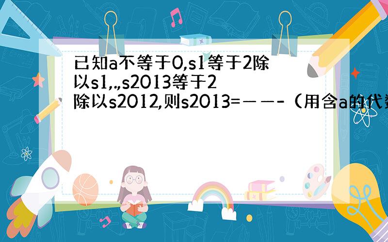 已知a不等于0,s1等于2除以s1,.,s2013等于2除以s2012,则s2013=——-（用含a的代数式表示）