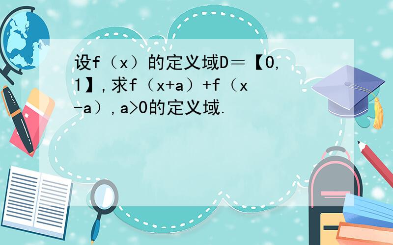 设f（x）的定义域D＝【0,1】,求f（x+a）+f（x-a）,a>0的定义域.