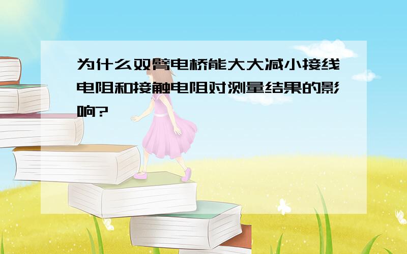 为什么双臂电桥能大大减小接线电阻和接触电阻对测量结果的影响?