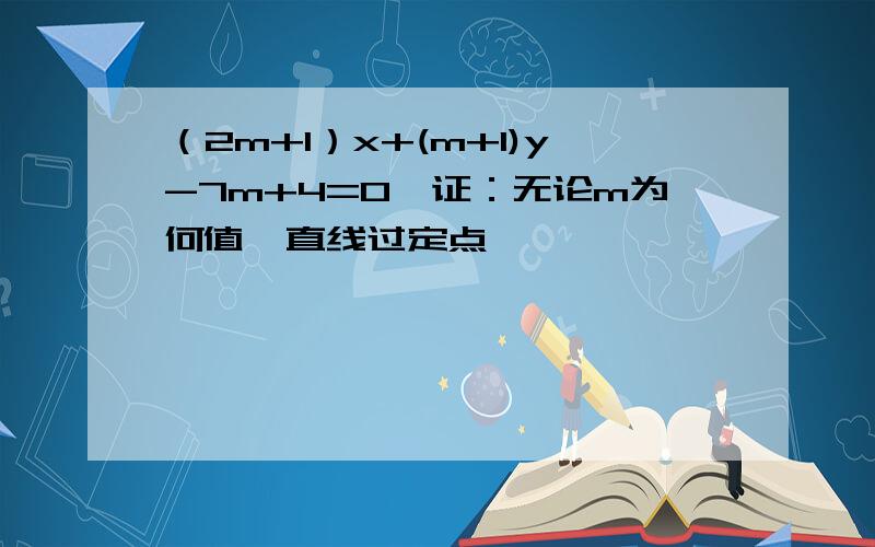 （2m+1）x+(m+1)y-7m+4=0,证：无论m为何值,直线过定点