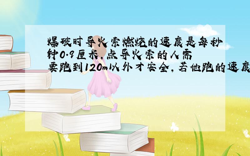 爆破时导火索燃烧的速度是每秒钟0.9厘米,点导火索的人需要跑到120m以外才安全,若他跑的速度是每秒6米,那么这个导火索