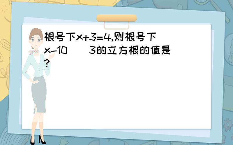 根号下x+3=4,则根号下（x-10）^3的立方根的值是?