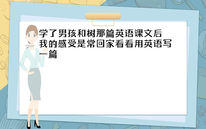 学了男孩和树那篇英语课文后 我的感受是常回家看看用英语写一篇